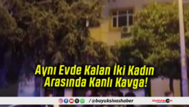 Aynı Evde Kalan İki Kadın Arasında Kanlı Kavga!