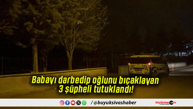 Babayı darbedip oğlunu bıçaklayan 3 şüpheli tutuklandı!