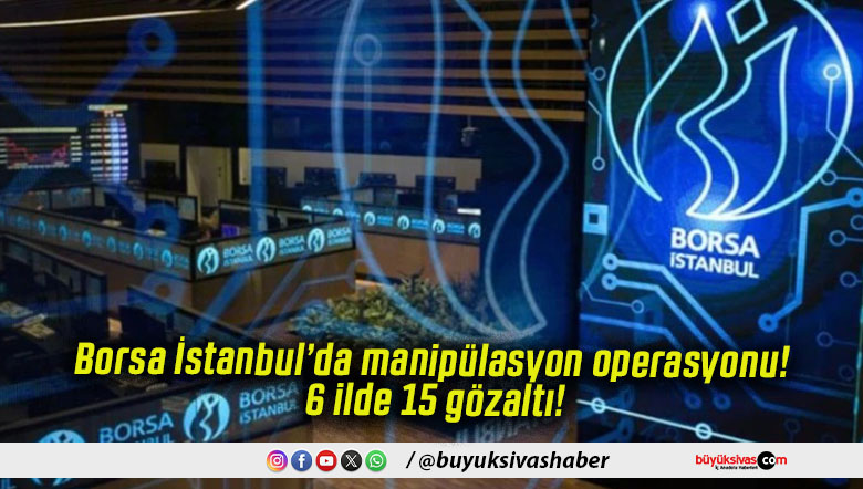 Borsa İstanbul’da manipülasyon operasyonu! 6 ilde 15 gözaltı!