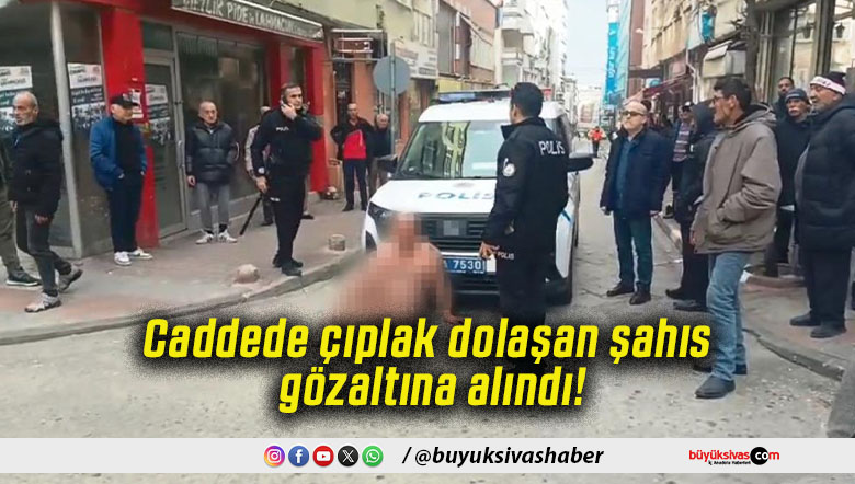 Caddede çıplak dolaşan şahıs gözaltına alındı!