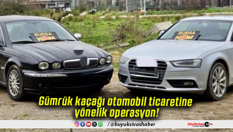 Gümrük kaçağı otomobil ticaretine yönelik operasyon!