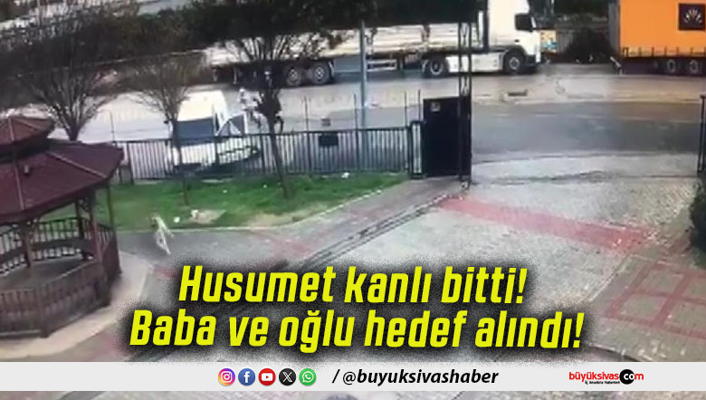 Husumet kanlı bitti! Baba ve oğlu hedef alındı!