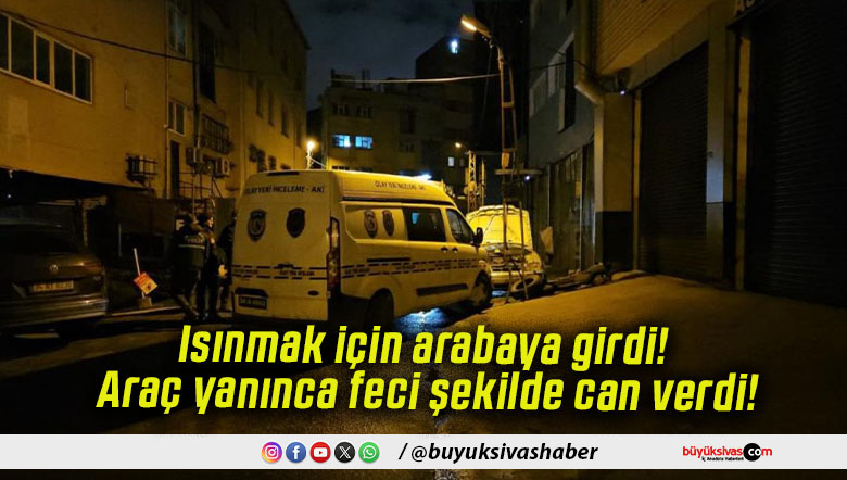 Isınmak için arabaya girdi! Araç yanınca feci şekilde can verdi!