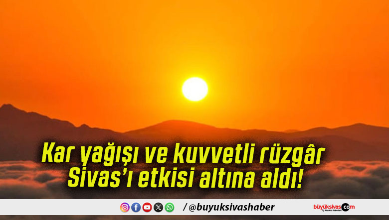 Kar yağışı ve kuvvetli rüzgâr Sivas’ı etkisi altına aldı!