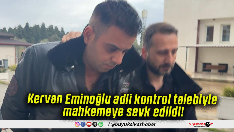 Kervan Eminoğlu adli kontrol talebiyle mahkemeye sevk edildi!