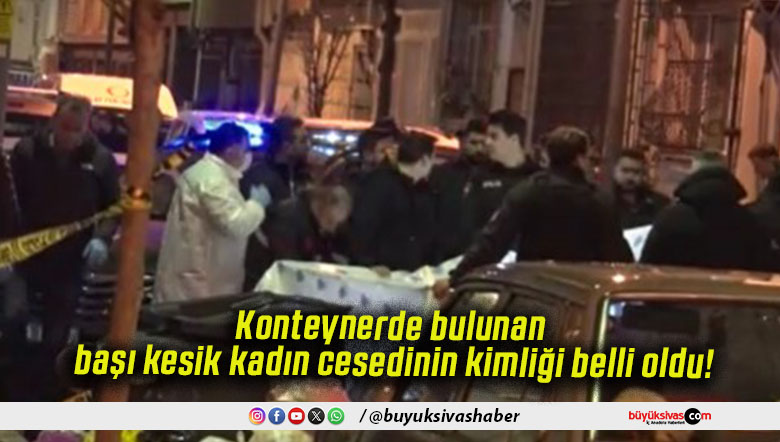 Konteynerde bulunan başı kesik kadın cesedinin kimliği belli oldu!