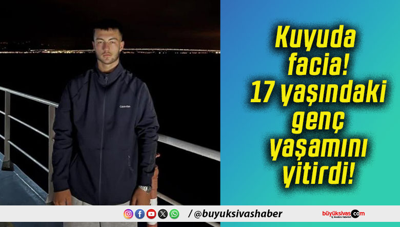 Kuyuda facia! 17 yaşındaki genç yaşamını yitirdi!