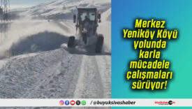 Merkez Yeniköy Köyü yolunda karla mücadele çalışmaları sürüyor!