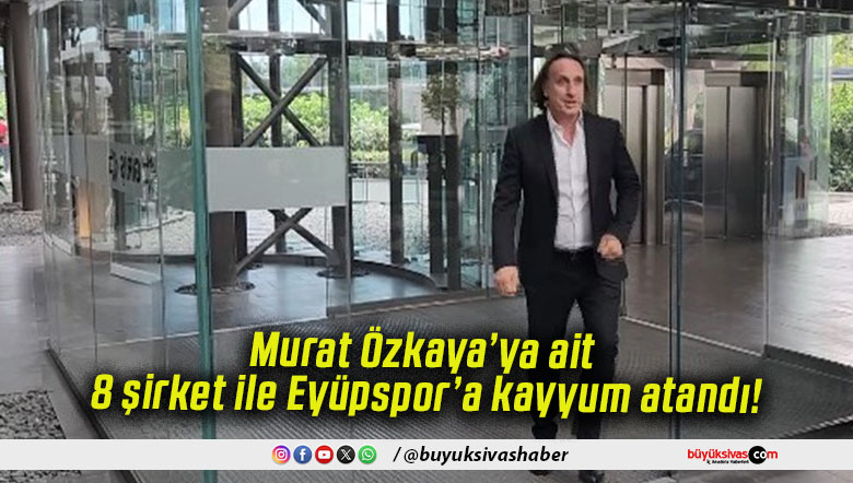 Murat Özkaya’ya ait 8 şirket ile Eyüpspor’a kayyum atandı!