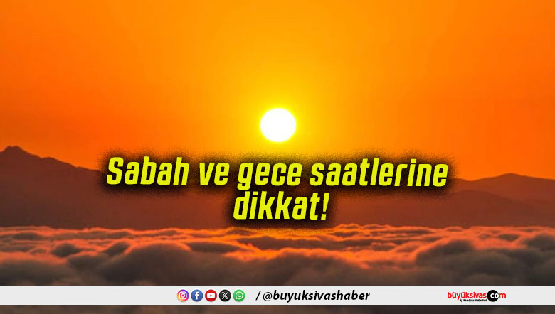 Sabah ve gece saatlerine dikkat!