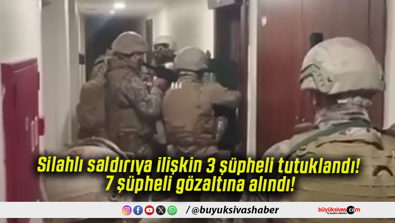 Silahlı saldırıya ilişkin 3 şüpheli tutuklandı! 7 şüpheli gözaltına alındı!
