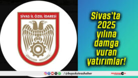 Sivas’ta 2025 yılına damga vuran yatırımlar!