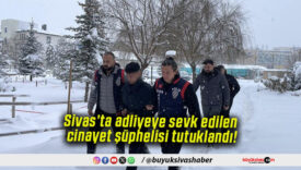 Sivas’ta adliyeye sevk edilen cinayet şüphelisi tutuklandı!