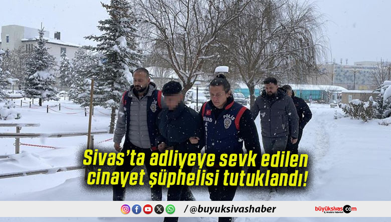Sivas’ta adliyeye sevk edilen cinayet şüphelisi tutuklandı!
