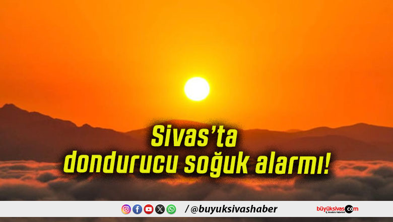 Sivas’ta dondurucu soğuk alarmı!