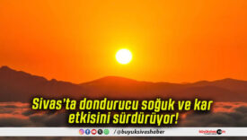 Sivas’ta dondurucu soğuk ve kar etkisini sürdürüyor!