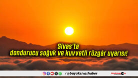 Sivas’ta dondurucu soğuk ve kuvvetli rüzgâr uyarısı!