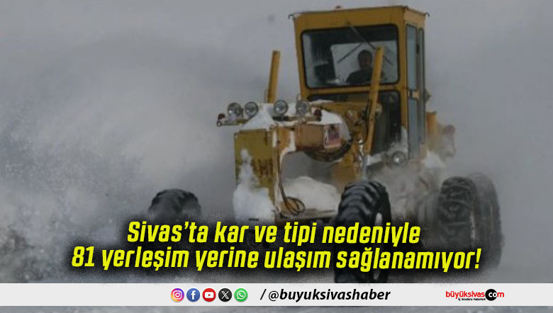 Sivas’ta kar ve tipi nedeniyle 81 yerleşim yerine ulaşım sağlanamıyor!