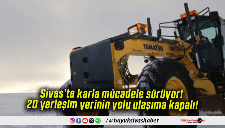 Sivas’ta karla mücadele sürüyor! 20 yerleşim yerinin yolu ulaşıma kapalı!