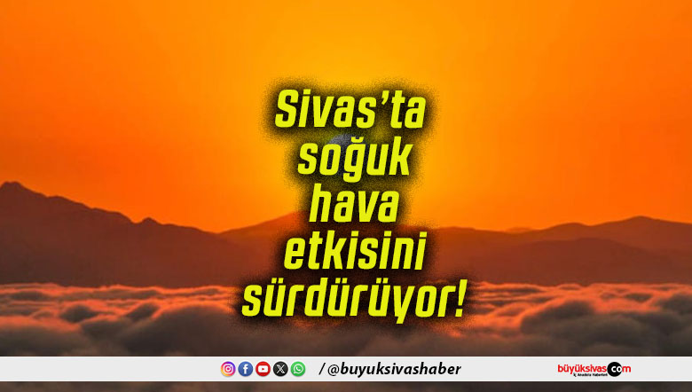 Sivas’ta soğuk hava etkisini sürdürüyor!