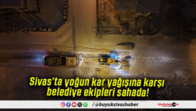 Sivas’ta yoğun kar yağışına karşı belediye ekipleri sahada!