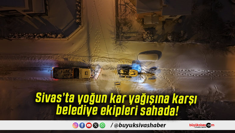 Sivas’ta yoğun kar yağışına karşı belediye ekipleri sahada!