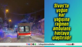 Sivas'ta yoğun kar yağışına rağmen ambulans hastaya ulaştırıldı!