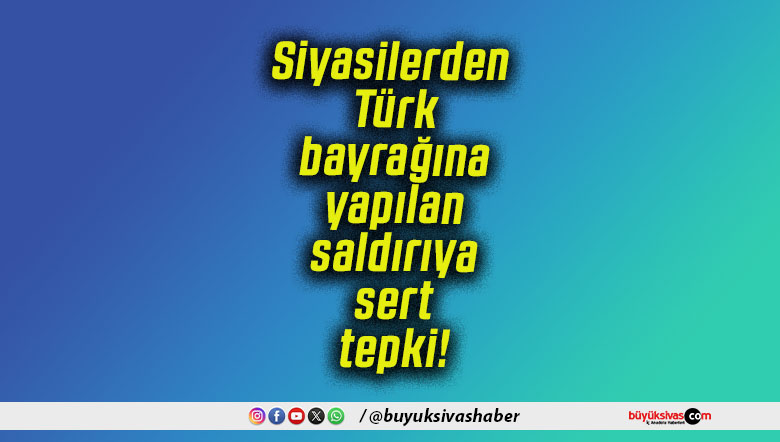 Siyasilerden Türk bayrağına yapılan saldırıya sert tepki!