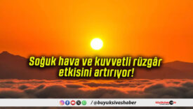 Soğuk hava ve kuvvetli rüzgâr etkisini artırıyor!