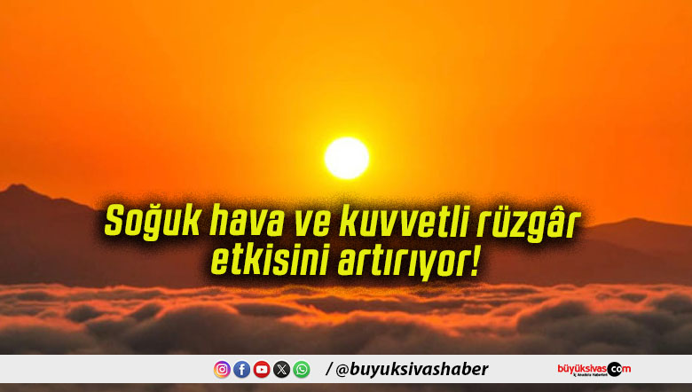 Soğuk hava ve kuvvetli rüzgâr etkisini artırıyor!