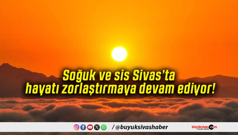 Soğuk ve sis Sivas’ta hayatı zorlaştırmaya devam ediyor!