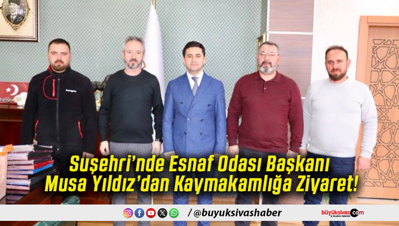 Suşehri’nde Esnaf Odası Başkanı Musa Yıldız’dan Kaymakamlığa Ziyaret!