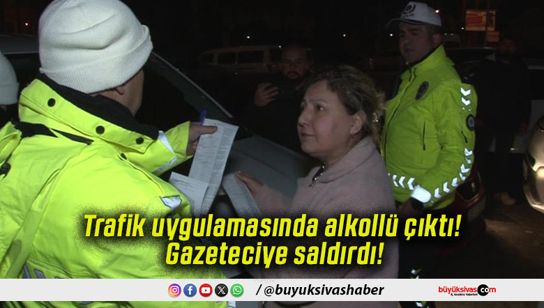 Trafik uygulamasında alkollü çıktı! Gazeteciye saldırdı!