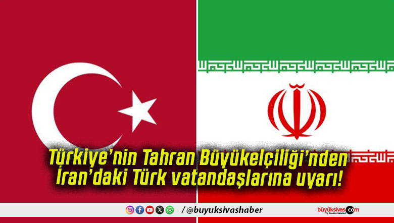 Türkiye’nin Tahran Büyükelçiliği’nden İran’daki Türk vatandaşlarına uyarı!
