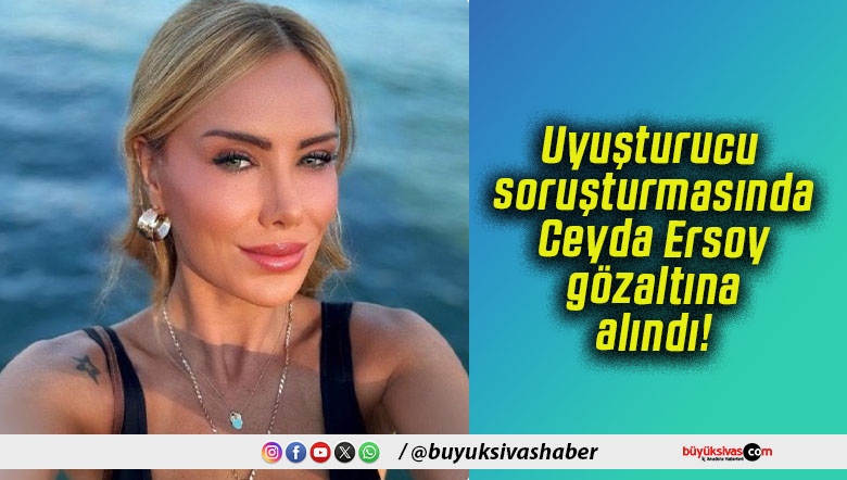 Uyuşturucu soruşturmasında Ceyda Ersoy gözaltına alındı!