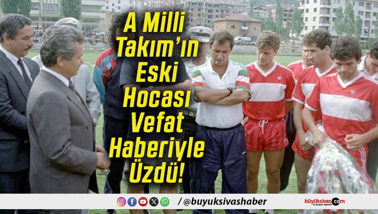 A Milli Takım’ın Eski Hocası Vefat Haberiyle Üzdü!