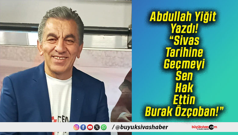 Abdullah Yiğit Yazdı! “Sivas Tarihine Geçmeyi Sen Hak Ettin Burak Özçoban!”
