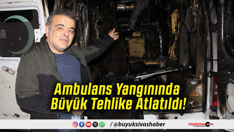 Ambulans Yangınında Büyük Tehlike Atlatıldı!