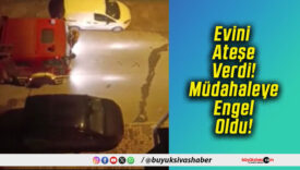 Evini Ateşe Verdi! Müdahaleye Engel Oldu!