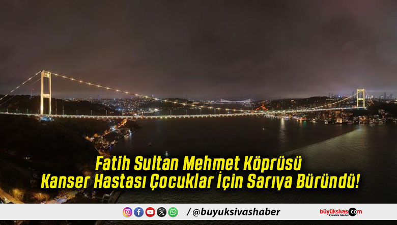 Fatih Sultan Mehmet Köprüsü Kanser Hastası Çocuklar İçin Sarıya Büründü!