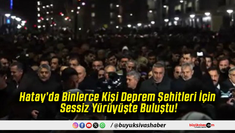Hatay’da Binlerce Kişi Deprem Şehitleri İçin Sessiz Yürüyüşte Buluştu!