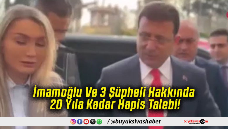İmamoğlu Ve 3 Şüpheli Hakkında 20 Yıla Kadar Hapis Talebi!