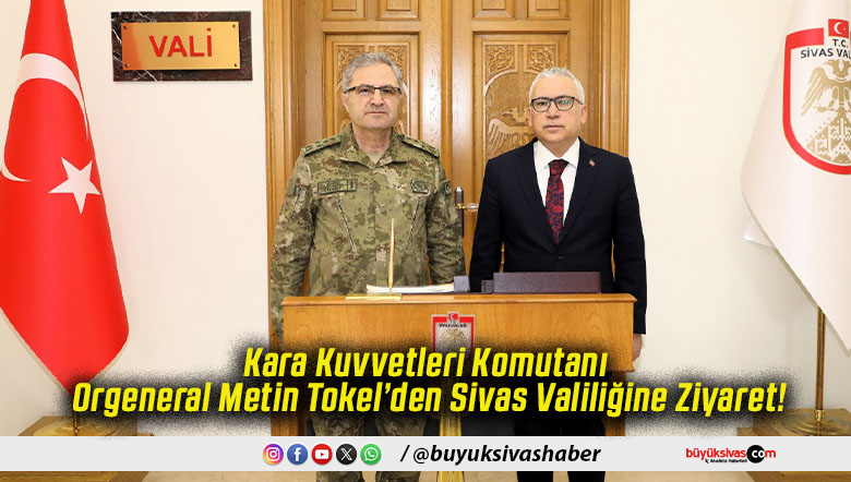 Kara Kuvvetleri Komutanı Orgeneral Metin Tokel’den Sivas Valiliğine Ziyaret!