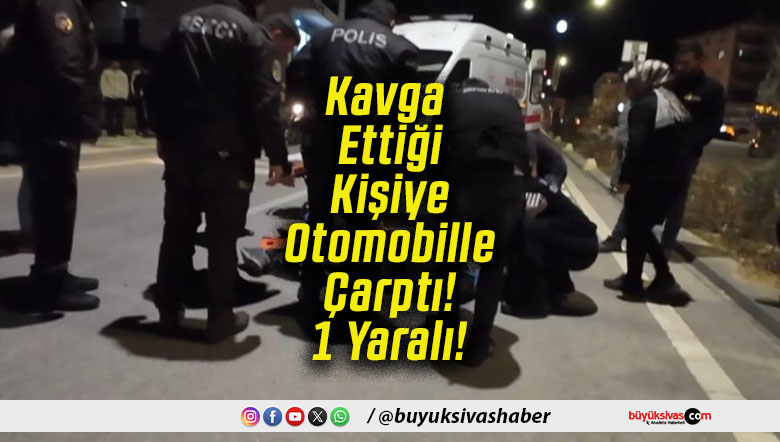 Kavga Ettiği Kişiye Otomobille Çarptı! 1 Yaralı!