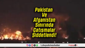 Pakistan Ve Afganistan Sınırında Çatışmalar Şiddetlendi!