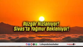 Rüzgâr Hızlanıyor! Sivas’ta Yağmur Bekleniyor!