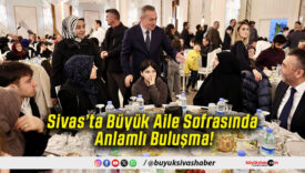 Sivas’ta Büyük Aile Sofrasında Anlamlı Buluşma!