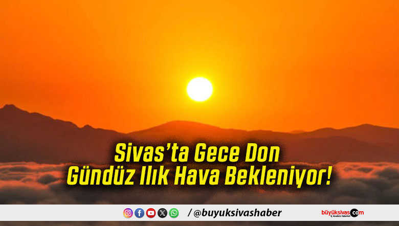 Sivas’ta Gece Don Gündüz Ilık Hava Bekleniyor!