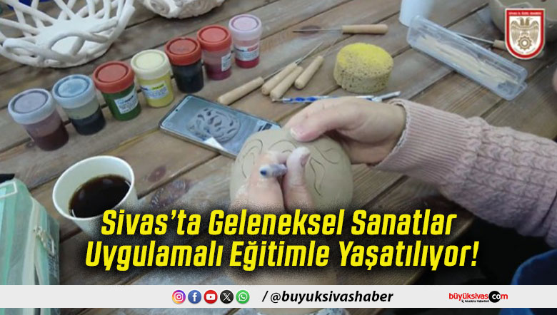 Sivas’ta Geleneksel Sanatlar Uygulamalı Eğitimle Yaşatılıyor!