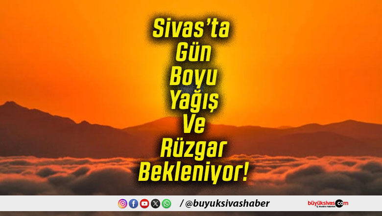 Sivas’ta Gün Boyu Yağış Ve Rüzgar Bekleniyor!